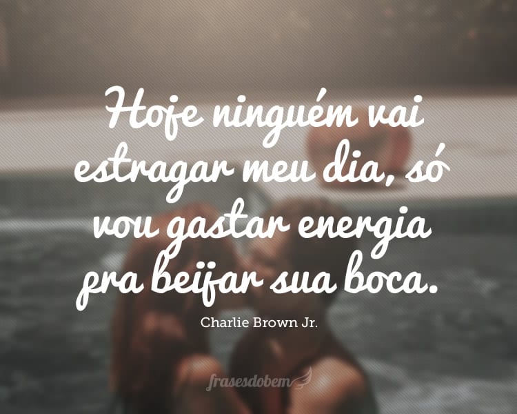 Hoje ninguém vai estragar meu dia, só vou gastar energia pra beijar sua boca.