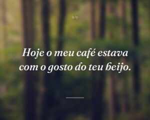 Hoje o meu café estava com o gosto do teu beijo.