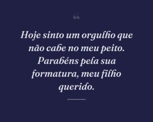Hoje sinto um orgulho que não cabe no meu peito. Parabéns pela sua formatura, meu filho querido.