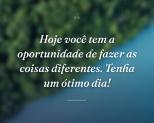 Hoje você tem a oportunidade de fazer as coisas diferentes. Tenha um ótimo dia!
