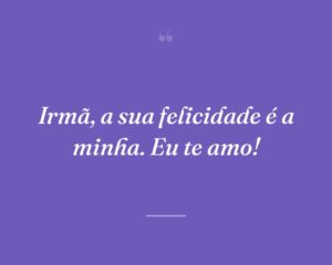 Irmã, a sua felicidade é a minha. Eu te amo!