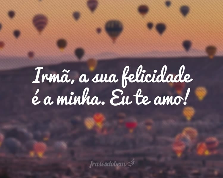 Irmã, a sua felicidade é a minha. Eu te amo!