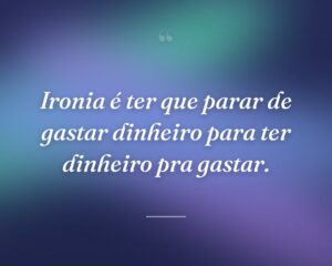 Ironia é ter que parar de gastar dinheiro para ter dinheiro pra gastar.