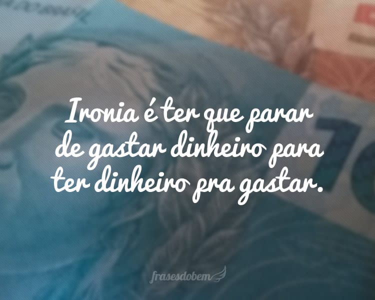 Ironia é ter que parar de gastar dinheiro para ter dinheiro pra gastar.