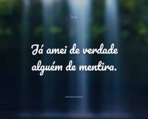 Já amei de verdade alguém de mentira.