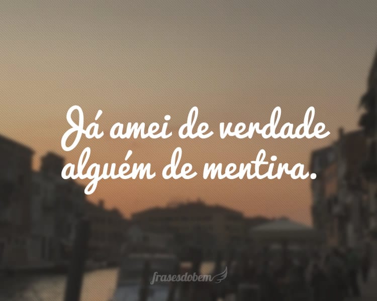 Já amei de verdade alguém de mentira.
