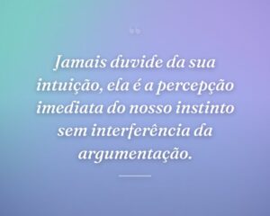 Jamais duvide da sua intuição, ela é a percepção imediata do nosso instinto sem interferência da argumentação.