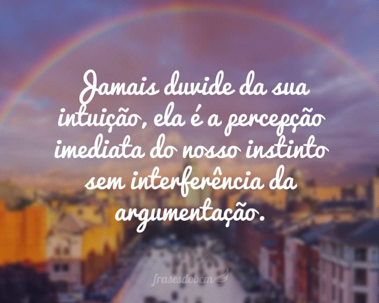 Jamais duvide da sua intuição, ela é a percepção imediata do nosso instinto sem interferência da argumentação.