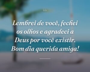 Lembrei de você, fechei os olhos e agradeci a Deus por você existir. Bom dia querida amiga!