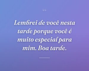 Lembrei de você nesta tarde porque você é muito especial para mim. Boa tarde.