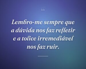 Lembro-me sempre que a dúvida nos faz refletir e a tolice irremediável nos faz ruir.