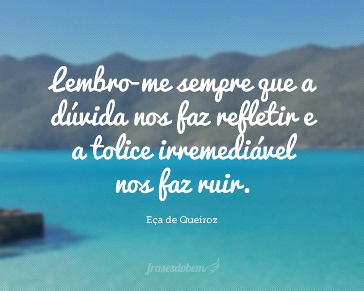 Lembro-me sempre que a dúvida nos faz refletir e a tolice irremediável nos faz ruir.