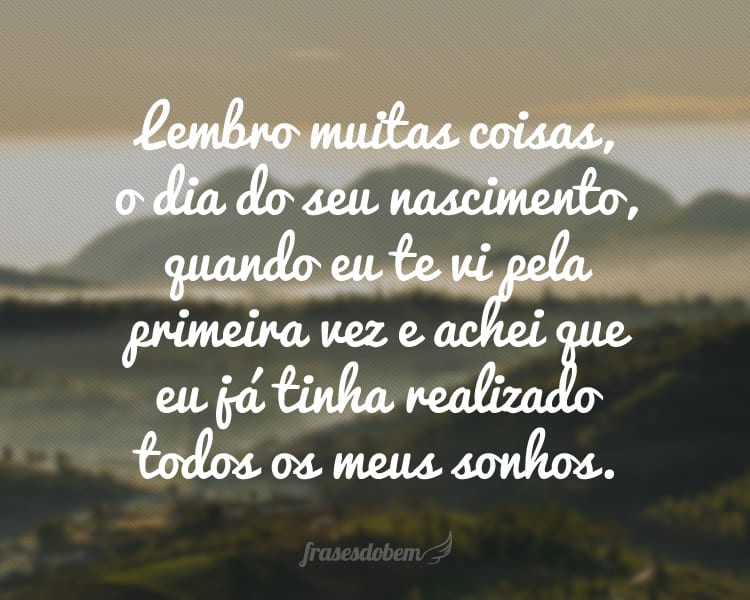 Lembro muitas coisas, o dia do seu nascimento, quando eu te vi pela primeira vez e achei que eu já tinha realizado todos os meus sonhos.