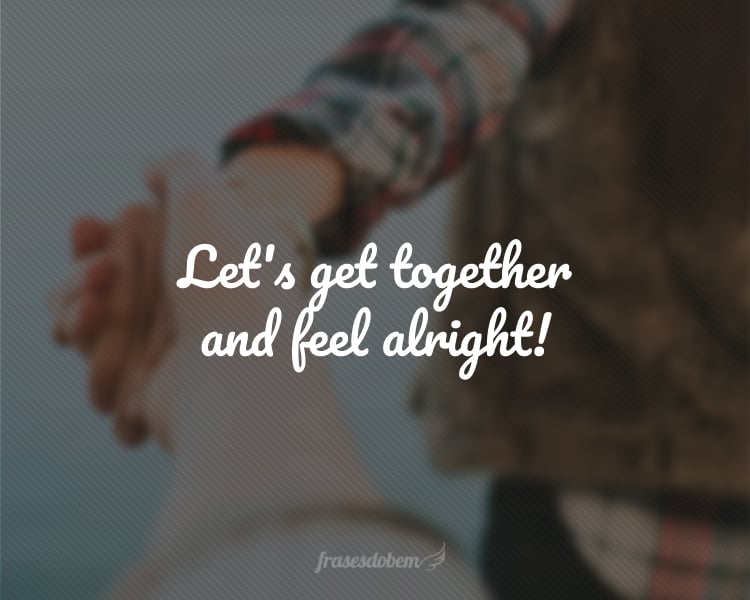 Let's get together and feel alright!
(Vamos seguir juntos e ficaremos bem!)