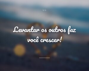 Levantar os outros faz você crescer!