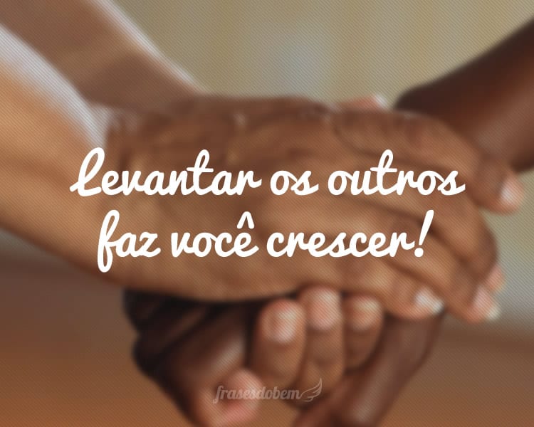 Levantar os outros faz você crescer!