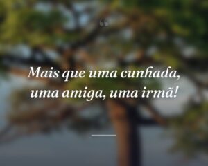 Mais que uma cunhada, uma amiga, uma irmã!