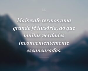 Mais vale termos uma grande fé ilusória, do que muitas verdades inconvenientemente escancaradas.