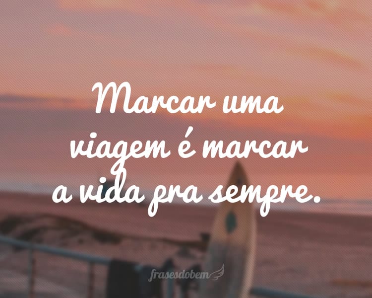 Marcar uma viagem é marcar a vida pra sempre.