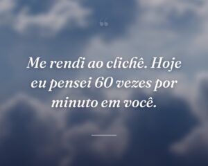 Me rendi ao clichê. Hoje eu pensei 60 vezes por minuto em você.