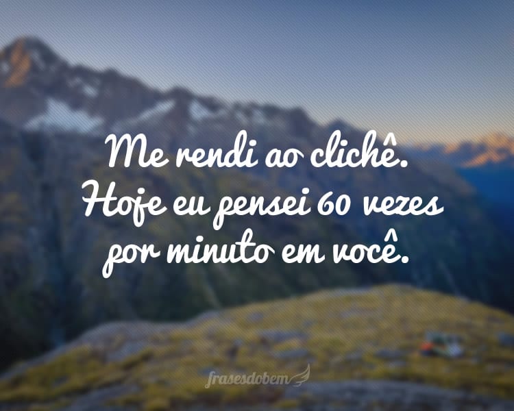 Me rendi ao clichê. Hoje eu pensei 60 vezes por minuto em você.