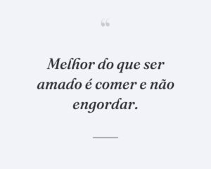 Melhor do que ser amado é comer e não engordar.