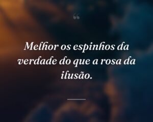 Melhor os espinhos da verdade do que a rosa da ilusão.