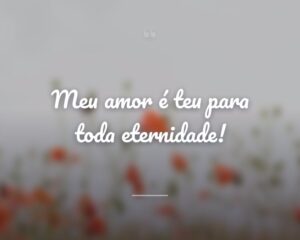 Meu amor é teu para toda eternidade!
