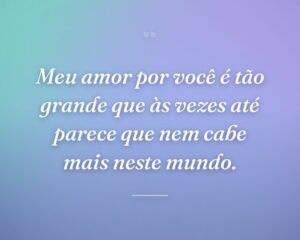 Meu amor por você é tão grande que às vezes até parece que nem cabe mais neste mundo.