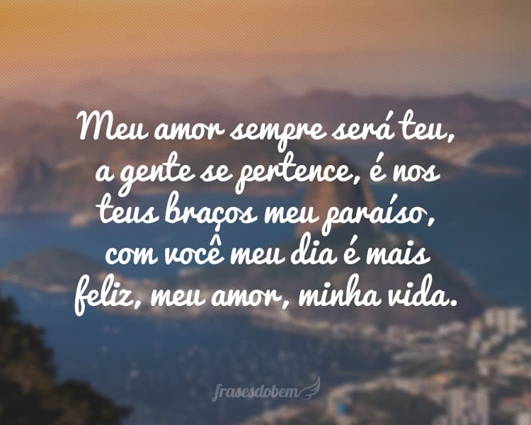 Meu amor sempre será teu, a gente se pertence, é nos teus braços meu paraíso, com você meu dia é mais feliz, meu amor, minha vida.