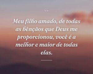 Meu filho amado, de todas as bênçãos que Deus me proporcionou, você é a melhor e maior de todas elas.