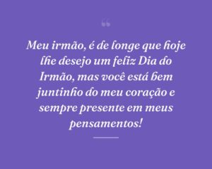 Meu irmão, é de longe que hoje lhe desejo um feliz Dia do Irmão, mas você está bem juntinho do meu coração e sempre presente em meus pensamentos!