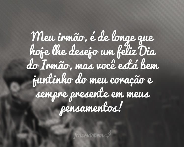 Meu irmão, é de longe que hoje lhe desejo um feliz Dia do Irmão, mas você está bem juntinho do meu coração e sempre presente em meus pensamentos!