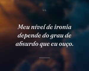 Meu nível de ironia depende do grau de absurdo que eu ouço.