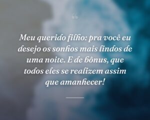 Meu querido filho: pra você eu desejo os sonhos mais lindos de uma noite. E de bônus, que todos eles se realizem assim que amanhecer!