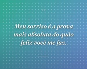 Meu sorriso é a prova mais absoluta do quão feliz você me faz.