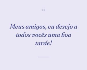 Meus amigos, eu desejo a todos vocês uma boa tarde!