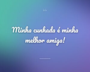Minha cunhada é minha melhor amiga!