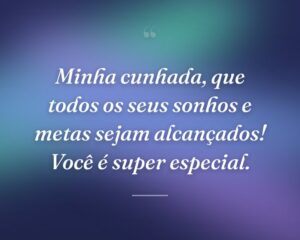 Minha cunhada, que todos os seus sonhos e metas sejam alcançados! Você é super especial.