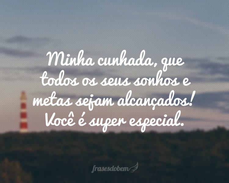 Minha cunhada, que todos os seus sonhos e metas sejam alcançados! Você é super especial.