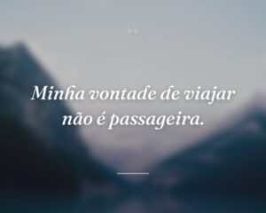 Minha vontade de viajar não é passageira.