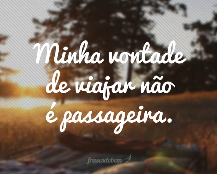 Minha vontade de viajar não é passageira.