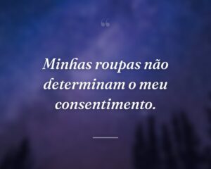 Minhas roupas não determinam o meu consentimento.