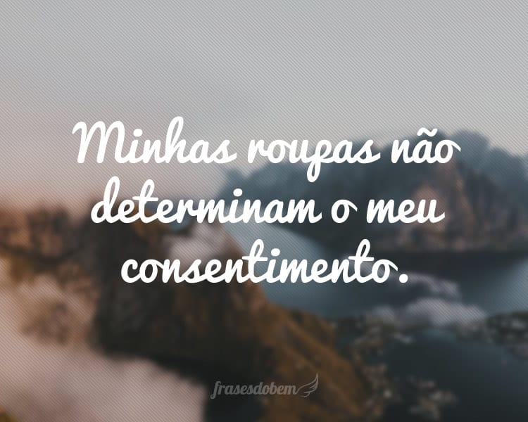 Minhas roupas não determinam o meu consentimento.