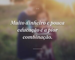 Muito dinheiro e pouca educação é a pior combinação.