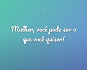 Mulher, você pode ser o que você quiser!