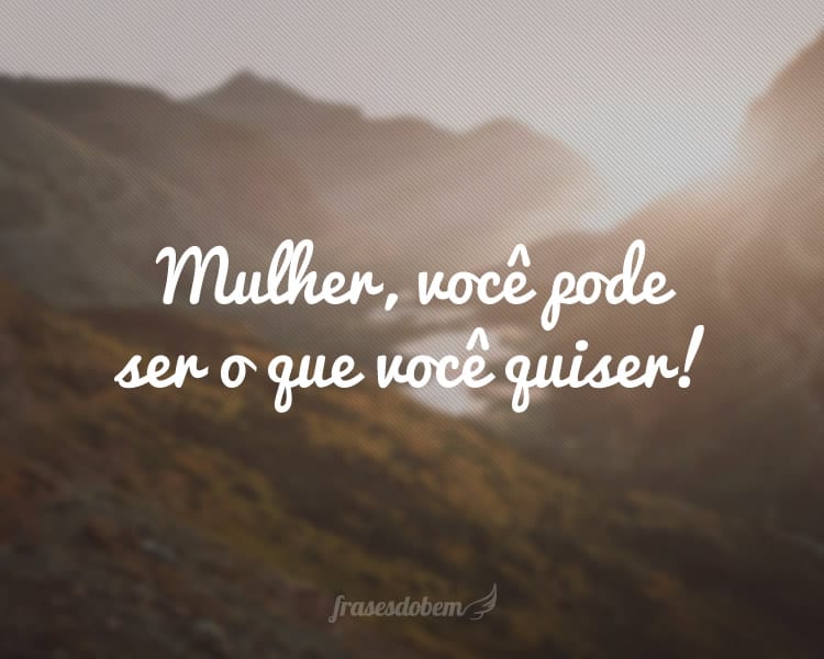 Mulher, você pode ser o que você quiser!