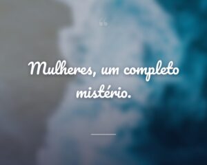 Mulheres, um completo mistério.