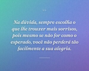 Na dúvida, sempre escolha o que lhe trouxer mais sorrisos, pois mesmo se não for como o esperado, você não perderá tão facilmente a sua alegria.