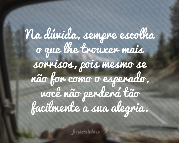 Na dúvida, sempre escolha o que lhe trouxer mais sorrisos, pois mesmo se não for como o esperado, você não perderá tão facilmente a sua alegria.